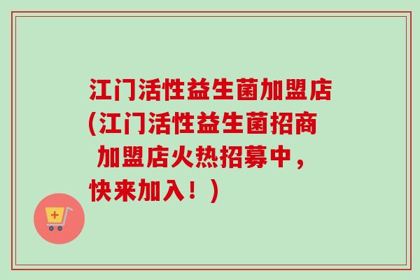 江门活性益生菌加盟店(江门活性益生菌招商 加盟店火热招募中,快来加入!) 江门活性益生菌加盟店(江门活性益生菌招商 加盟店火热招募中,快来加入!)