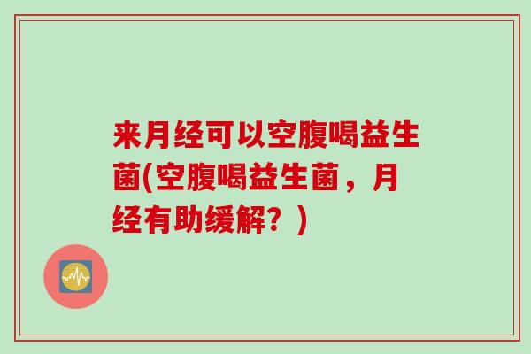 来可以空腹喝益生菌(空腹喝益生菌,有助缓解?) 来可以空腹喝益生菌(空腹喝益生菌,有助缓解?)