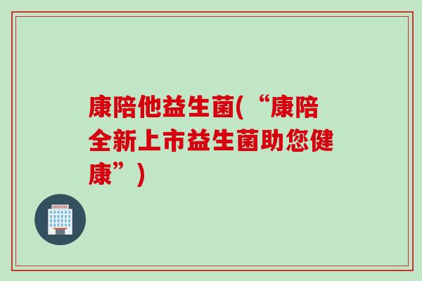 康陪他益生菌(“康陪全新上市益生菌助您健康”)