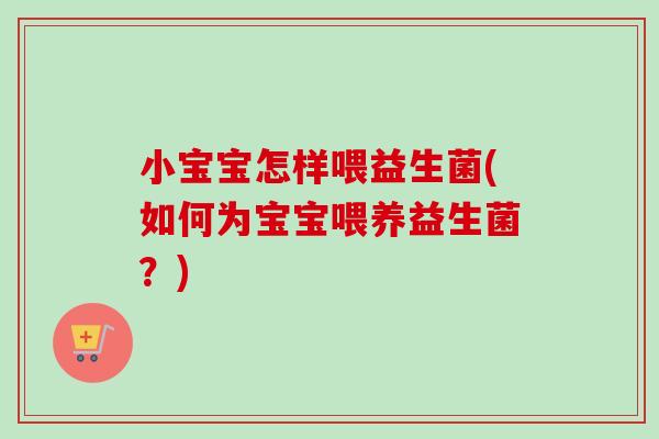 小宝宝怎样喂益生菌(如何为宝宝喂养益生菌？)
