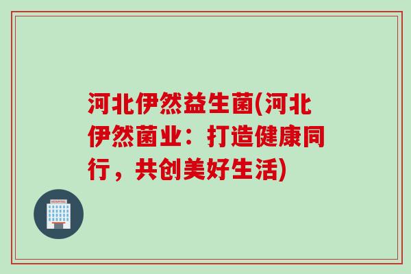 河北伊然益生菌(河北伊然菌业：打造健康同行，共创美好生活)