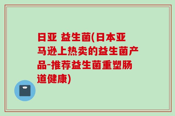 日亚 益生菌(日本亚马逊上热卖的益生菌产品-推荐益生菌重塑肠道健康) 日亚 益生菌(日本亚马逊上热卖的益生菌产品-推荐益生菌重塑肠道健康)