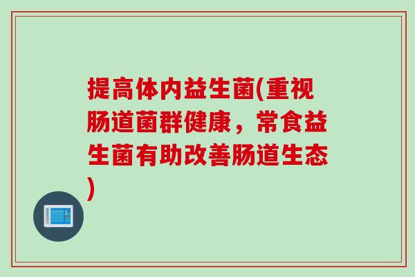 提高体内益生菌(重视肠道菌群健康,常食益生菌有助改善肠道生态) 提高体内益生菌(重视肠道菌群健康,常食益生菌有助改善肠道生态)