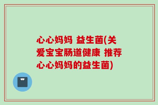心心妈妈 益生菌(关爱宝宝肠道健康 推荐心心妈妈的益生菌)