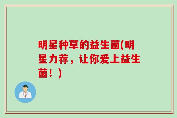 明星种草的益生菌(明星力荐，让你爱上益生菌！)