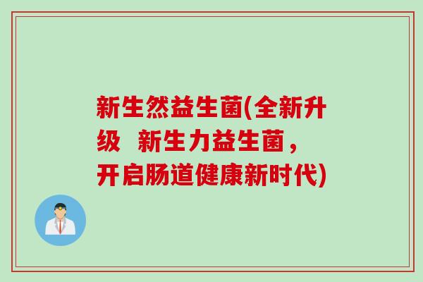 新生然益生菌(全新升级 新生力益生菌,开启肠道健康新时代) 新生然益生菌(全新升级 新生力益生菌,开启肠道健康新时代)