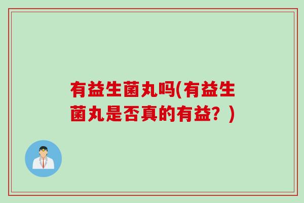 有益生菌丸吗(有益生菌丸是否真的有益?) 有益生菌丸吗(有益生菌丸是否真的有益?)