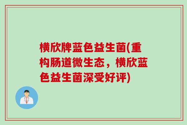 横欣牌蓝色益生菌(重构肠道微生态，横欣蓝色益生菌深受好评)