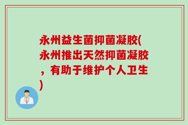 永州益生菌抑菌凝胶(永州推出天然抑菌凝胶，有助于维护个人卫生)