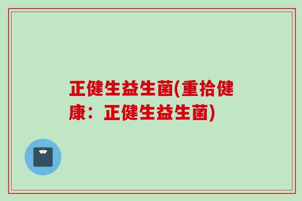正健生益生菌(重拾健康：正健生益生菌)