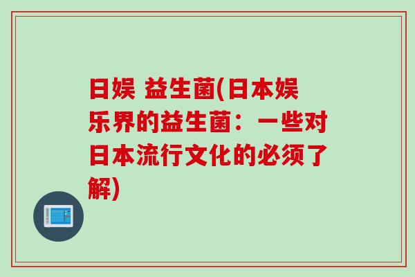 日娱 益生菌(日本娱乐界的益生菌:一些对日本流行文化的必须了解) 日娱 益生菌(日本娱乐界的益生菌:一些对日本流行文化的必须了解)