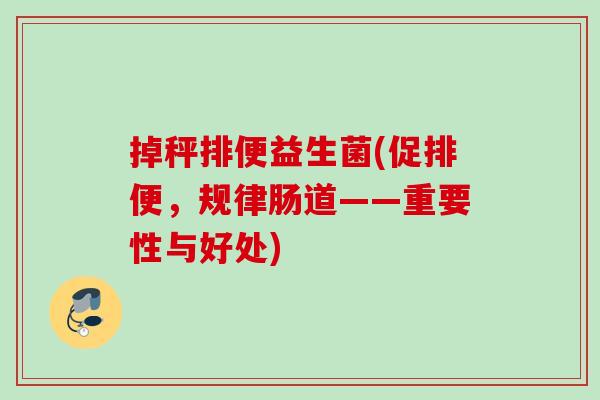掉秤排便益生菌(促排便,规律肠道——重要性与好处) 掉秤排便益生菌(促排便,规律肠道——重要性与好处)