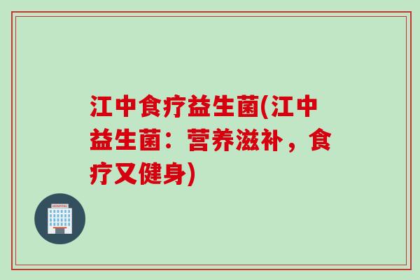 江中食疗益生菌(江中益生菌:营养滋补,食疗又健身) 江中食疗益生菌(江中益生菌:营养滋补,食疗又健身)