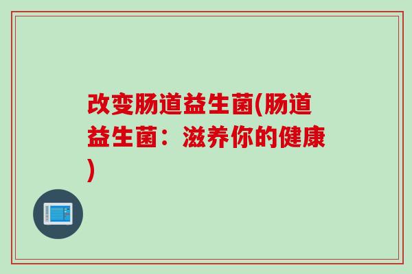 改变肠道益生菌(肠道益生菌:滋养你的健康) 改变肠道益生菌(肠道益生菌:滋养你的健康)