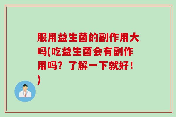 服用益生菌的副作用大吗(吃益生菌会有副作用吗？了解一下就好！)
