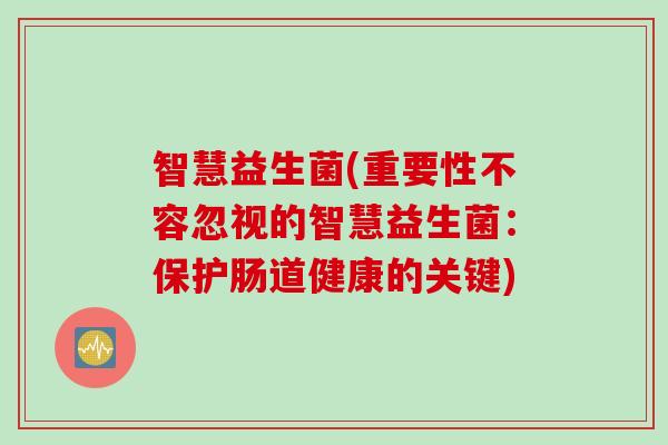 智慧益生菌(重要性不容忽视的智慧益生菌：保护肠道健康的关键)