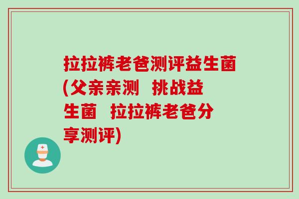 拉拉裤老爸测评益生菌(父亲亲测  挑战益生菌  拉拉裤老爸分享测评)