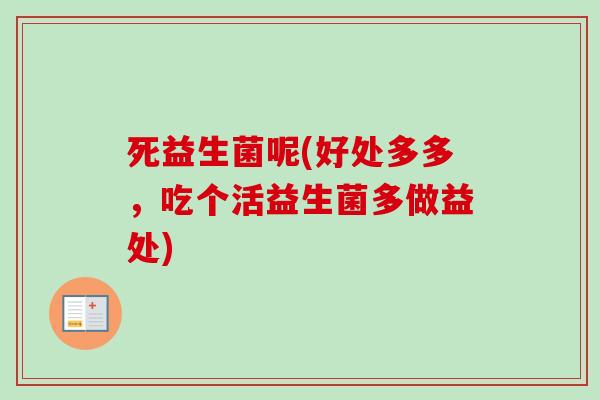 死益生菌呢(好处多多,吃个活益生菌多做益处) 死益生菌呢(好处多多,吃个活益生菌多做益处)