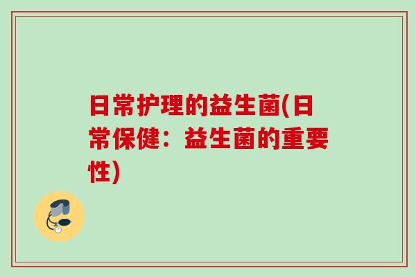 日常护理的益生菌(日常保健：益生菌的重要性)