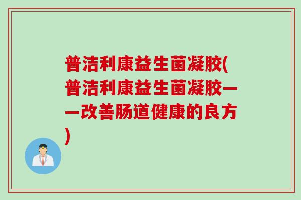 普洁利康益生菌凝胶(普洁利康益生菌凝胶——改善肠道健康的良方) 普洁利康益生菌凝胶(普洁利康益生菌凝胶——改善肠道健康的良方)