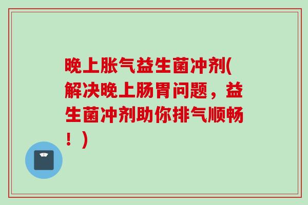 晚上益生菌冲剂(解决晚上肠胃问题，益生菌冲剂助你排气顺畅！)