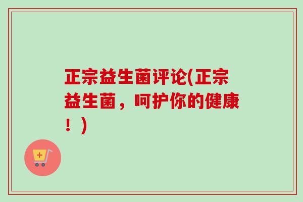 正宗益生菌评论(正宗益生菌，呵护你的健康！)