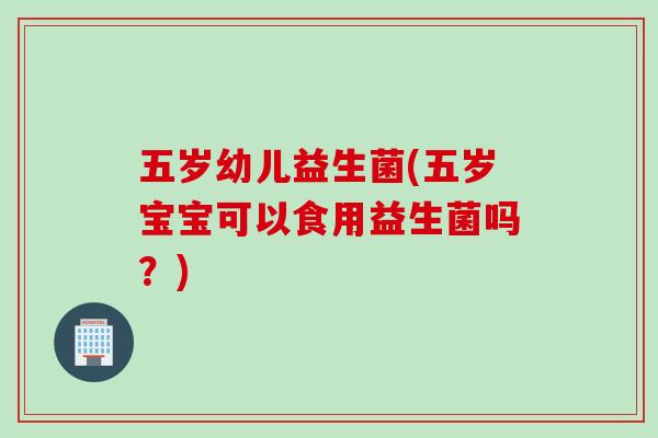 五岁幼儿益生菌(五岁宝宝可以食用益生菌吗?) 五岁幼儿益生菌(五岁宝宝可以食用益生菌吗?)