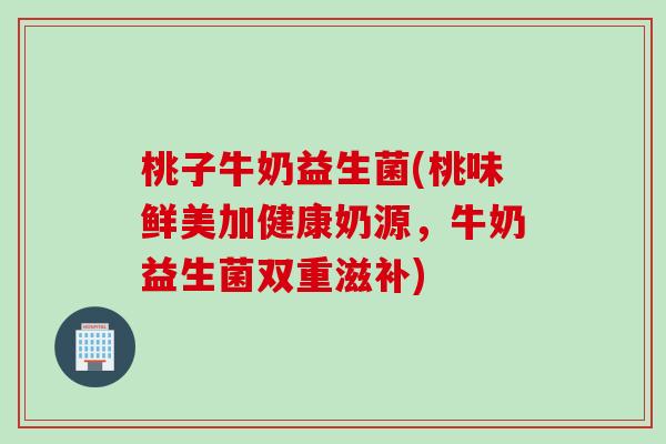 桃子牛奶益生菌(桃味鲜美加健康奶源，牛奶益生菌双重滋补)