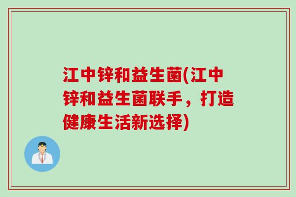 江中锌和益生菌(江中锌和益生菌联手，打造健康生活新选择)