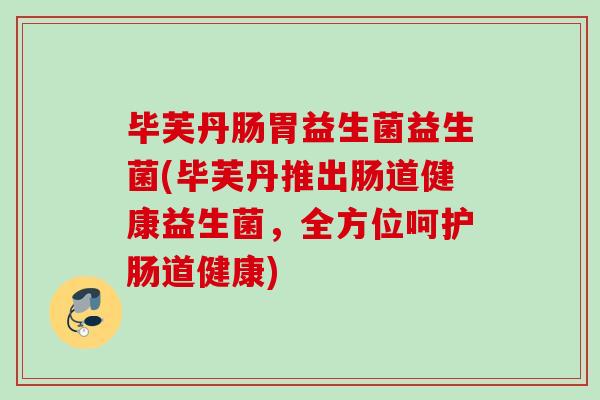 毕芙丹肠胃益生菌益生菌(毕芙丹推出肠道健康益生菌，全方位呵护肠道健康)