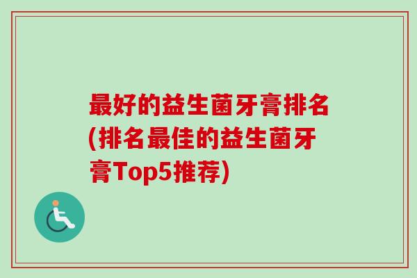 好的益生菌牙膏排名(排名佳的益生菌牙膏Top5推荐) 好的益生菌牙膏排名(排名佳的益生菌牙膏Top5推荐)