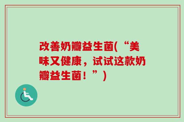 改善奶瓣益生菌(“美味又健康，试试这款奶瓣益生菌！”)