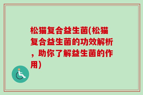 松猫复合益生菌(松猫复合益生菌的功效解析,助你了解益生菌的作用) 松猫复合益生菌(松猫复合益生菌的功效解析,助你了解益生菌的作用)