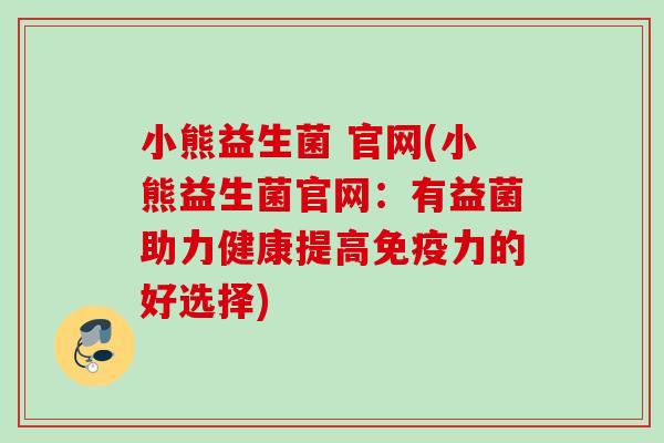 小熊益生菌 官网(小熊益生菌官网：有益菌助力健康提高力的好选择)