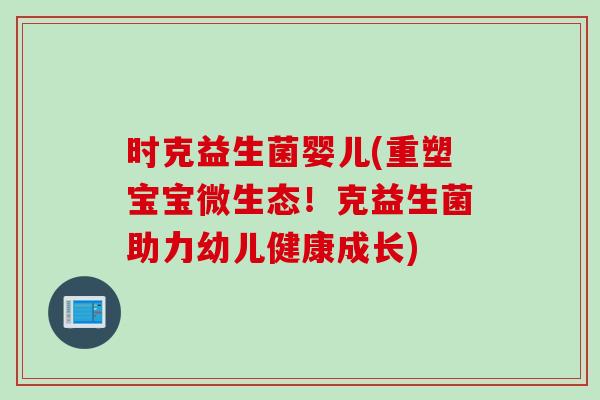 时克益生菌婴儿(重塑宝宝微生态！克益生菌助力幼儿健康成长)