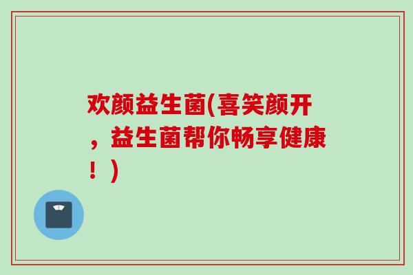 欢颜益生菌(喜笑颜开，益生菌帮你畅享健康！)