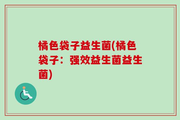 橘色袋子益生菌(橘色袋子：强效益生菌益生菌)