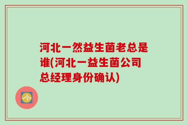 河北一然益生菌老总是谁(河北一益生菌公司总经理身份确认) 河北一然益生菌老总是谁(河北一益生菌公司总经理身份确认)