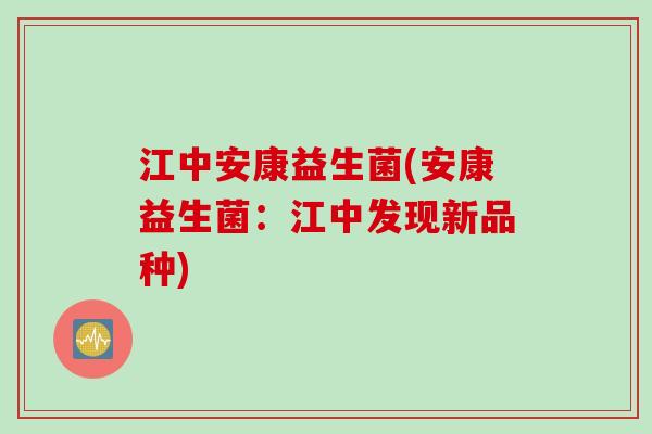 江中安康益生菌(安康益生菌：江中发现新品种)