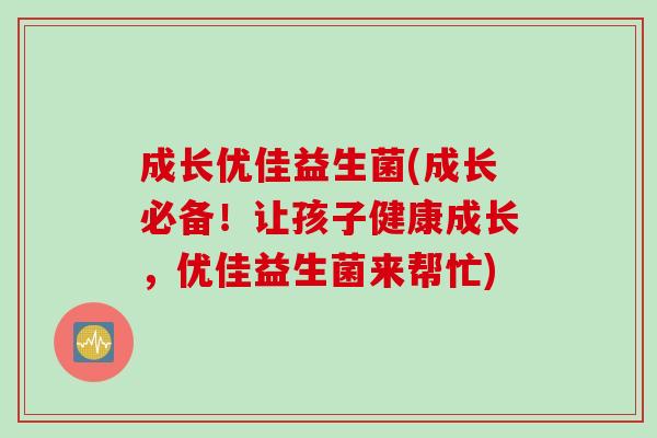成长优佳益生菌(成长必备！让孩子健康成长，优佳益生菌来帮忙)