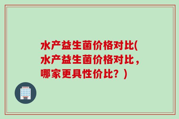 水产益生菌价格对比(水产益生菌价格对比，哪家更具性价比？)