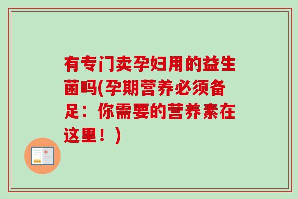 有专门卖孕妇用的益生菌吗(孕期营养必须备足:你需要的营养素在这里!) 有专门卖孕妇用的益生菌吗(孕期营养必须备足:你需要的营养素在这里!)