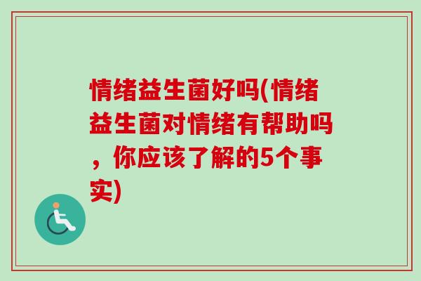 情绪益生菌好吗(情绪益生菌对情绪有帮助吗，你应该了解的5个事实)