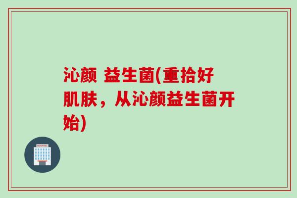 沁颜 益生菌(重拾好，从沁颜益生菌开始)