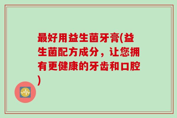 好用益生菌牙膏(益生菌配方成分,让您拥有更健康的牙齿和口腔) 好用益生菌牙膏(益生菌配方成分,让您拥有更健康的牙齿和口腔)