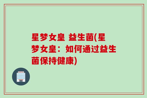 星梦女皇 益生菌(星梦女皇:如何通过益生菌保持健康) 星梦女皇 益生菌(星梦女皇:如何通过益生菌保持健康)