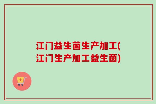 江门益生菌生产加工(江门生产加工益生菌)