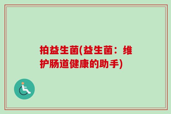 拍益生菌(益生菌：维护肠道健康的助手)