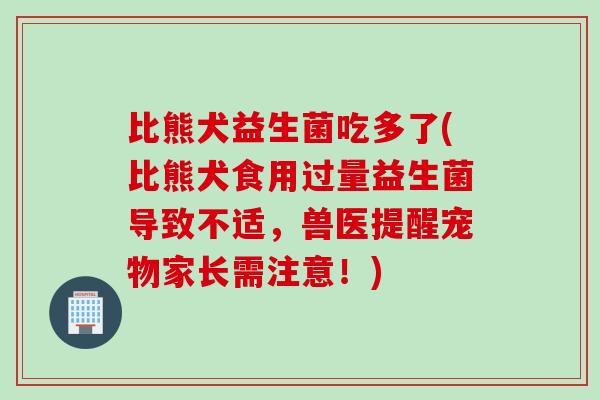 比熊犬益生菌吃多了(比熊犬食用过量益生菌导致不适，兽医提醒宠物家长需注意！)