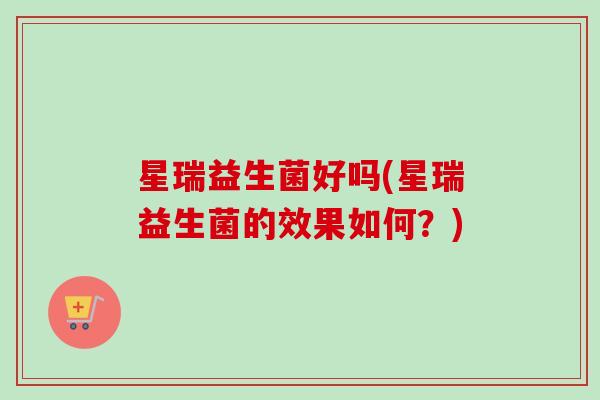 星瑞益生菌好吗(星瑞益生菌的效果如何？)